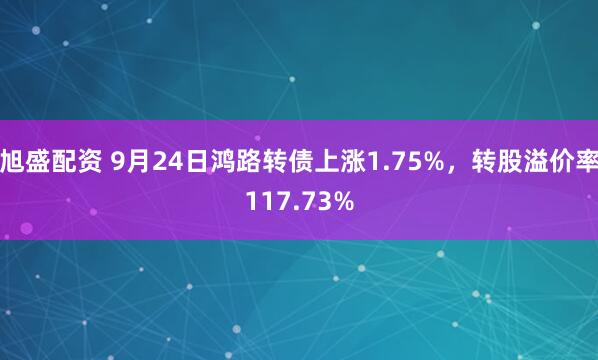 旭盛配资 9月24日鸿路转债上涨1.75%，转股溢价率117.73%