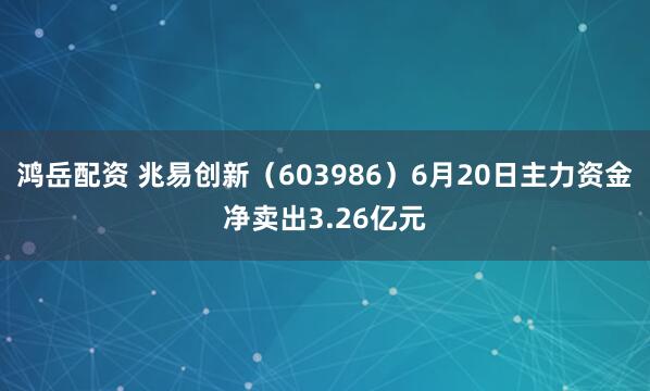鸿岳配资 兆易创新（603986）6月20日主力资金净卖出3.26亿元