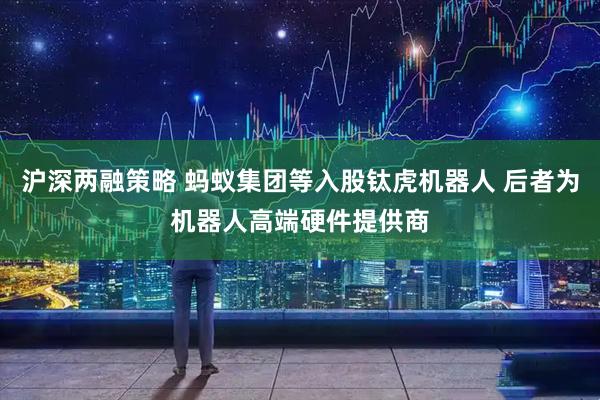 沪深两融策略 蚂蚁集团等入股钛虎机器人 后者为机器人高端硬件提供商