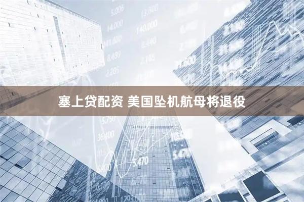 塞上贷配资 美国坠机航母将退役
