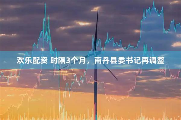 欢乐配资 时隔3个月，南丹县委书记再调整