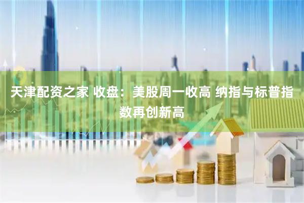天津配资之家 收盘：美股周一收高 纳指与标普指数再创新高