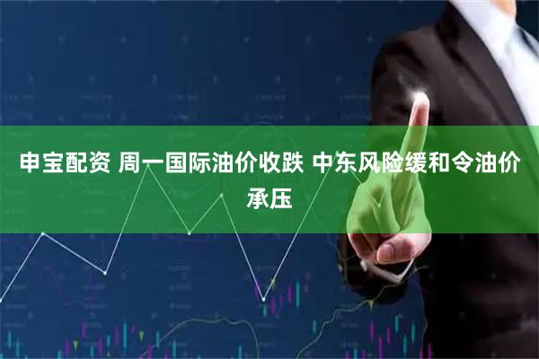 申宝配资 周一国际油价收跌 中东风险缓和令油价承压