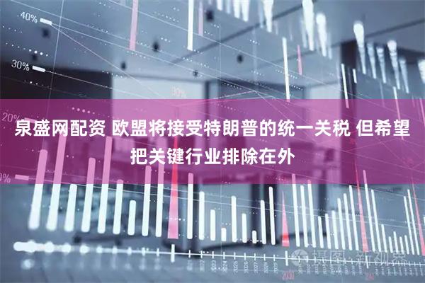 泉盛网配资 欧盟将接受特朗普的统一关税 但希望把关键行业排除在外