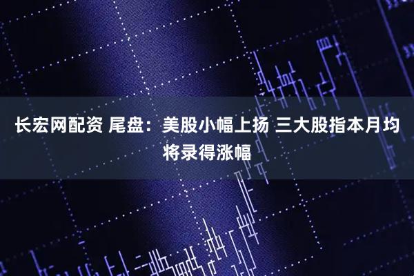 长宏网配资 尾盘：美股小幅上扬 三大股指本月均将录得涨幅