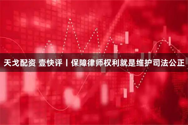 天戈配资 壹快评丨保障律师权利就是维护司法公正
