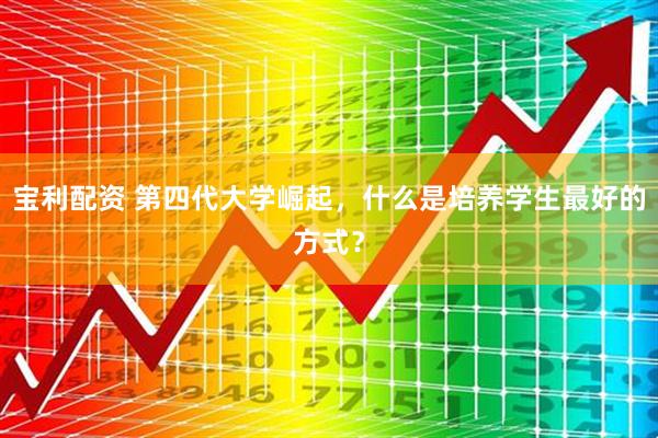 宝利配资 第四代大学崛起，什么是培养学生最好的方式？
