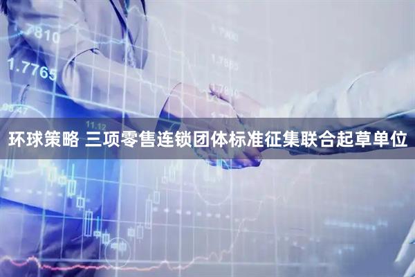 环球策略 三项零售连锁团体标准征集联合起草单位
