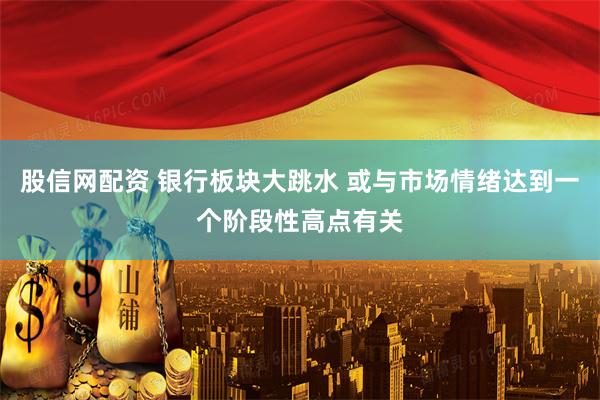 股信网配资 银行板块大跳水 或与市场情绪达到一个阶段性高点有关