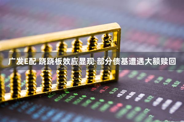 广发E配 跷跷板效应显现 部分债基遭遇大额赎回