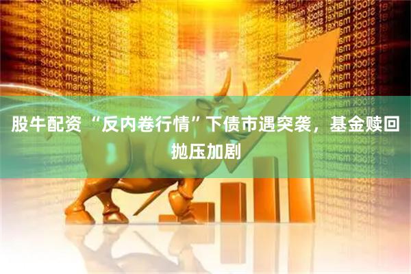 股牛配资 “反内卷行情”下债市遇突袭，基金赎回抛压加剧