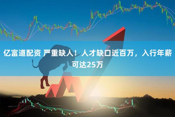 亿富道配资 严重缺人！人才缺口近百万，入行年薪可达25万