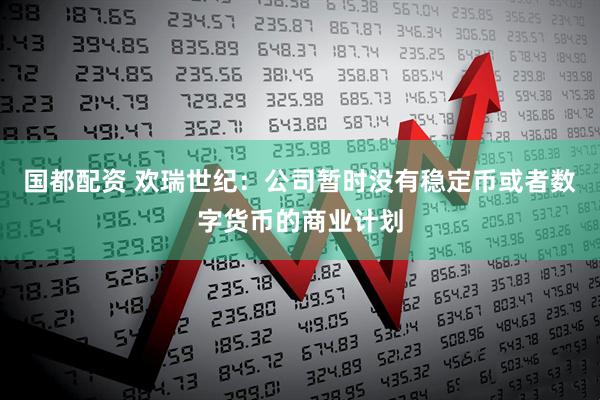 国都配资 欢瑞世纪：公司暂时没有稳定币或者数字货币的商业计划