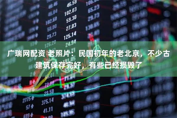 广瑞网配资 老照片：民国初年的老北京，不少古建筑保存完好，有些已经损毁了