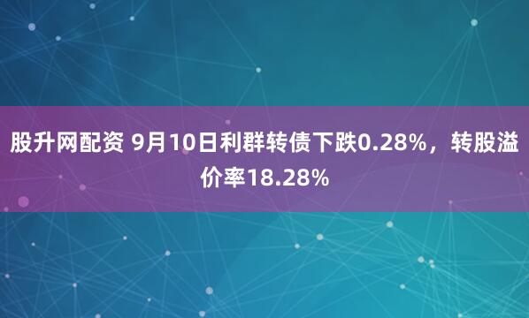 股升网配资 9月10日利群转债下跌0.28%，转股溢价率18.28%