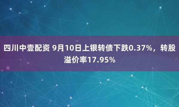 四川中壹配资 9月10日上银转债下跌0.37%，转股溢价率17.95%