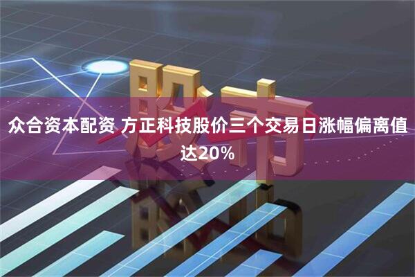 众合资本配资 方正科技股价三个交易日涨幅偏离值达20%