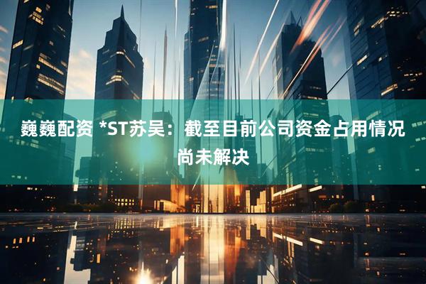 巍巍配资 *ST苏吴：截至目前公司资金占用情况尚未解决