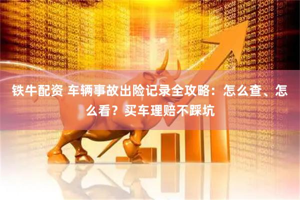 铁牛配资 车辆事故出险记录全攻略：怎么查、怎么看？买车理赔不踩坑
