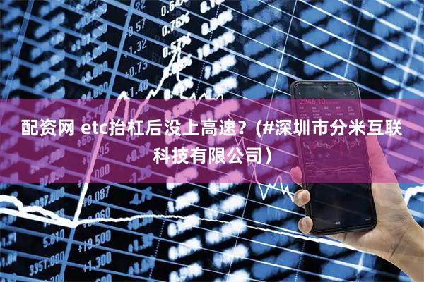 配资网 etc抬杠后没上高速？(#深圳市分米互联科技有限公司）