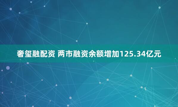 奢玺融配资 两市融资余额增加125.34亿元
