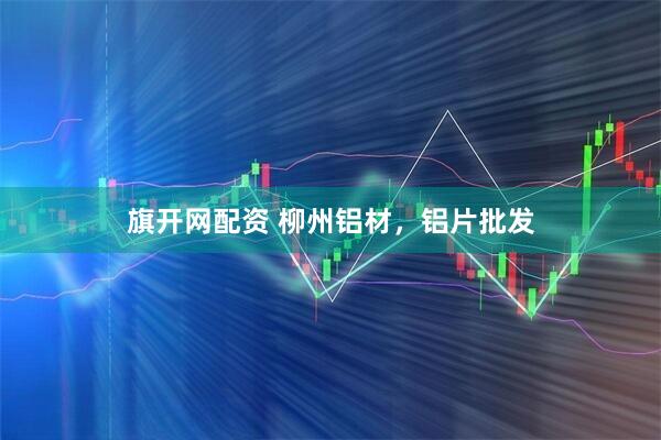 旗开网配资 柳州铝材，铝片批发
