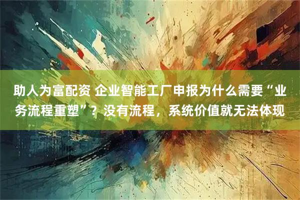 助人为富配资 企业智能工厂申报为什么需要“业务流程重塑”？没有流程，系统价值就无法体现