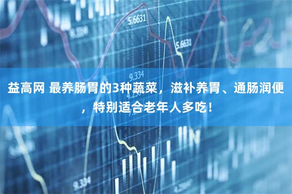 益高网 最养肠胃的3种蔬菜，滋补养胃、通肠润便，特别适合老年人多吃！