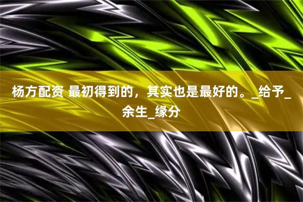 杨方配资 最初得到的，其实也是最好的。_给予_余生_缘分