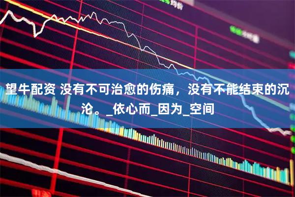 望牛配资 没有不可治愈的伤痛，没有不能结束的沉沦。_依心而_因为_空间
