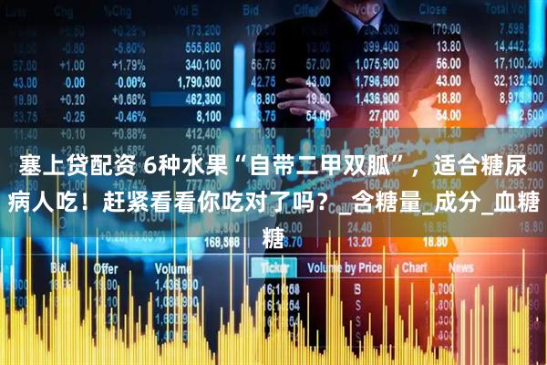 塞上贷配资 6种水果“自带二甲双胍”，适合糖尿病人吃！赶紧看看你吃对了吗？_含糖量_成分_血糖