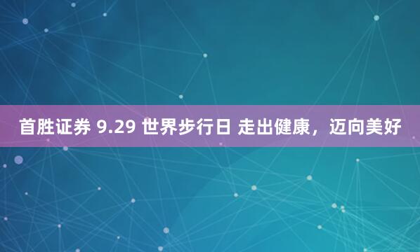 首胜证券 9.29 世界步行日 走出健康，迈向美好