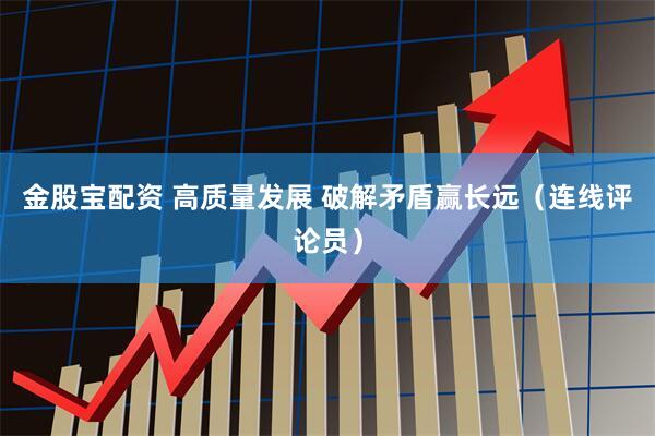 金股宝配资 高质量发展 破解矛盾赢长远（连线评论员）