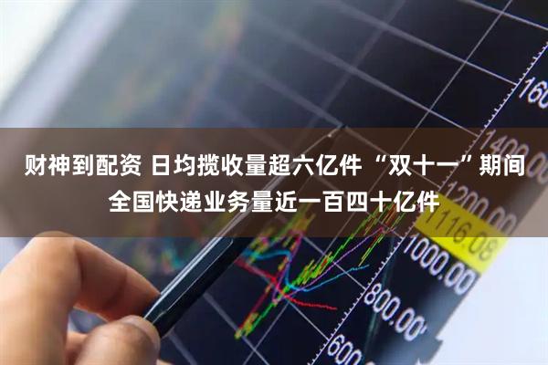 财神到配资 日均揽收量超六亿件 “双十一”期间全国快递业务量近一百四十亿件
