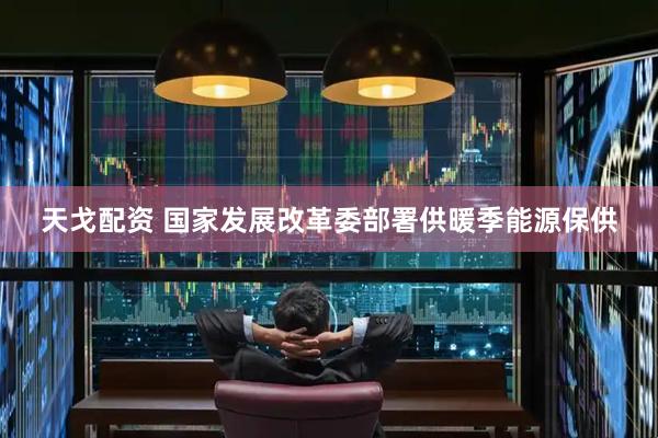 天戈配资 国家发展改革委部署供暖季能源保供