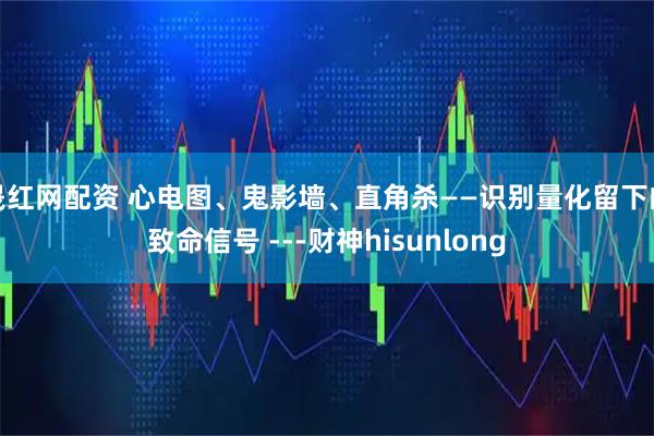 晟红网配资 心电图、鬼影墙、直角杀——识别量化留下的致命信号 ---财神hisunlong