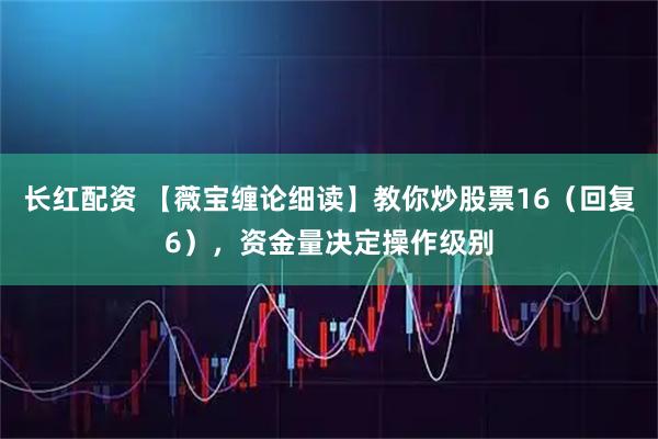 长红配资 【薇宝缠论细读】教你炒股票16（回复6），资金量决定操作级别