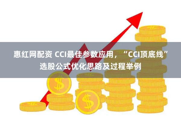 惠红网配资 CCI最佳参数应用，“CCI顶底线”选股公式优化思路及过程举例